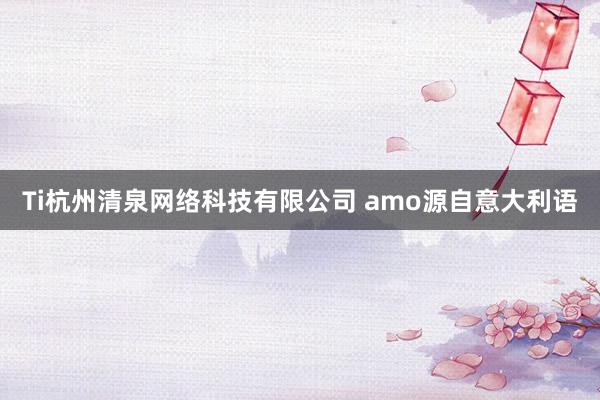 Ti杭州清泉网络科技有限公司 amo源自意大利语