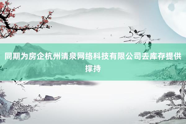 同期为房企杭州清泉网络科技有限公司去库存提供撑持