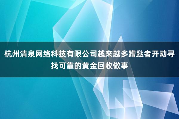 杭州清泉网络科技有限公司越来越多蹧跶者开动寻找可靠的黄金回收做事
