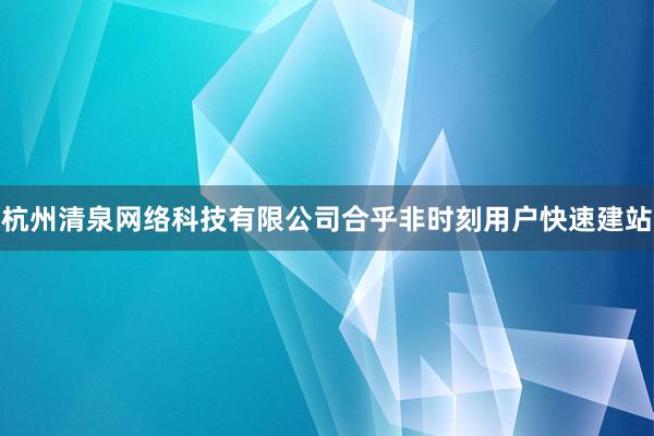杭州清泉网络科技有限公司合乎非时刻用户快速建站